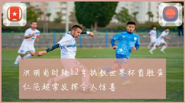 洪明甫时隔12年执教世界杯首胜黄仁范超常发挥令人惊喜