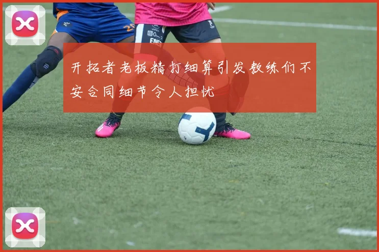 开拓者老板精打细算引发教练们不安合同细节令人担忧