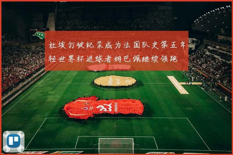 杜埃打破纪录成为法国队史第五年轻世界杯进球者姆巴佩继续领跑