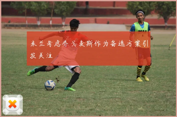米兰考虑乔戈麦斯作为备选方案引发关注