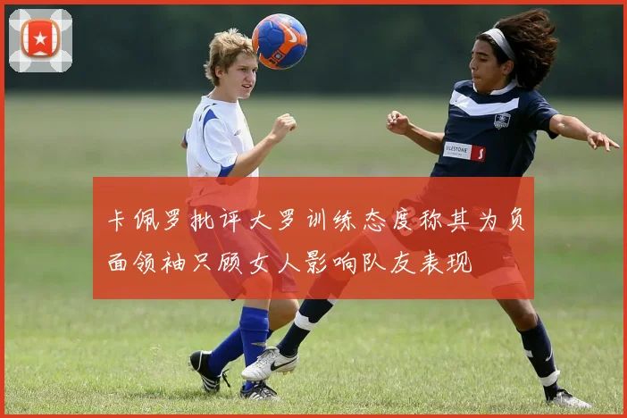 卡佩罗批评大罗训练态度称其为负面领袖只顾女人影响队友表现