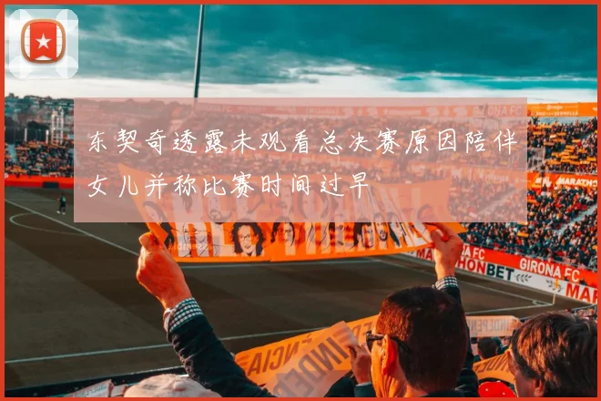 东契奇透露未观看总决赛原因陪伴女儿并称比赛时间过早