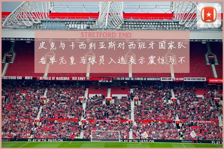皮克与卡西利亚斯对西班牙国家队名单无皇马球员入选表示震惊与不解