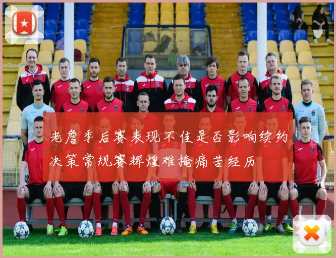 老詹季后赛表现不佳是否影响续约决策常规赛辉煌难掩痛苦经历