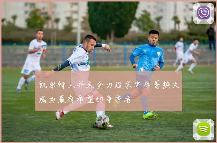 凯尔特人并未全力追求字母哥热火成为最有希望的争夺者