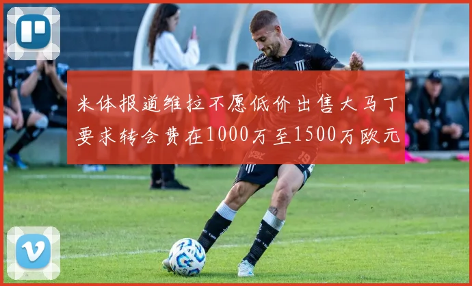 米体报道维拉不愿低价出售大马丁要求转会费在1000万至1500万欧元之间