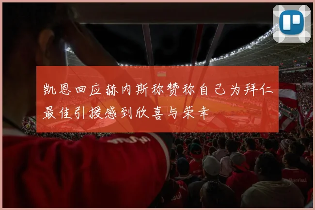 凯恩回应赫内斯称赞称自己为拜仁最佳引援感到欣喜与荣幸