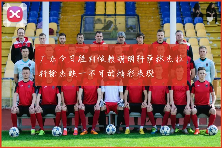 广东今日胜利依赖胡明轩萨林杰拉科徐杰缺一不可的精彩表现