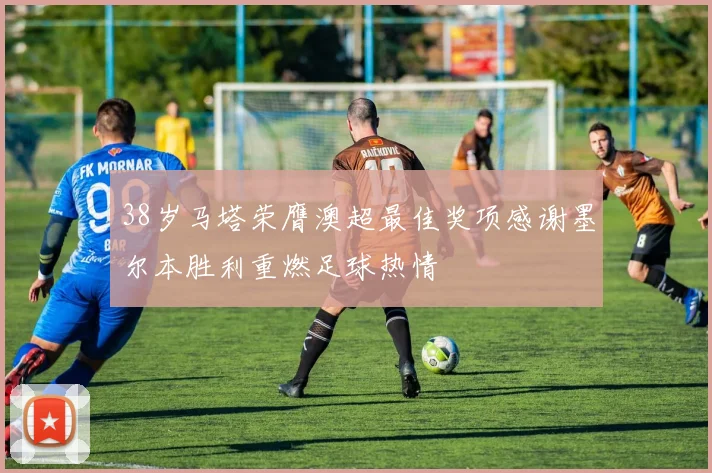 38岁马塔荣膺澳超最佳奖项感谢墨尔本胜利重燃足球热情