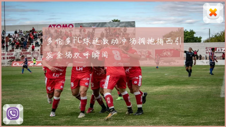 多伦多FC球迷激动冲场拥抱梅西引发全场欢呼瞬间
