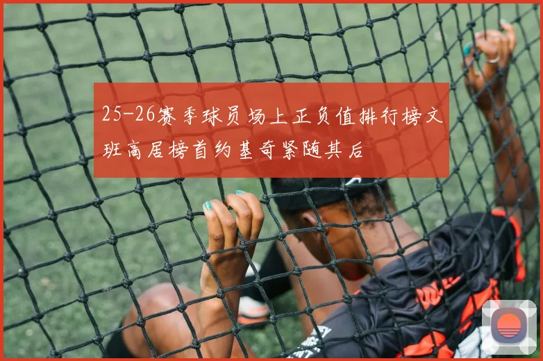 25-26赛季球员场上正负值排行榜文班高居榜首约基奇紧随其后