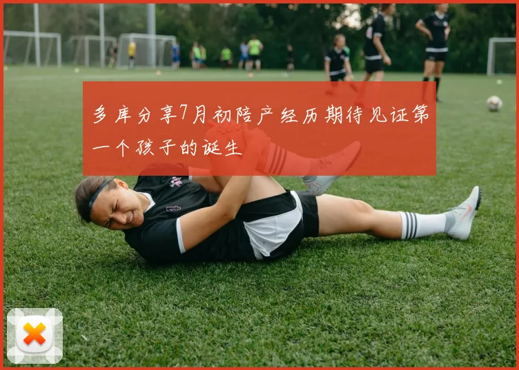 多库分享7月初陪产经历期待见证第一个孩子的诞生