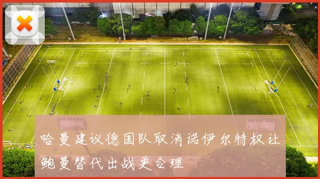 哈曼建议德国队取消诺伊尔特权让鲍曼替代出战更合理